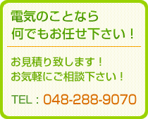 電気のことならなんでもお任せ下さい！お見積もりいたします。お気軽にご相談下さい。TEL:048-288-9070