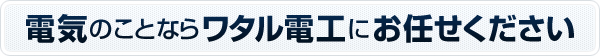 電気のことならワタル電工にお任せください